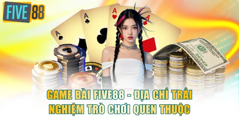 Game Bài FIVE88 - Địa chỉ trải nghiệm nhiều trò chơi quen thuộc